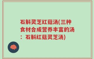 石斛灵芝红菇汤(三种食材合成营养丰富的汤：石斛红菇灵芝汤)