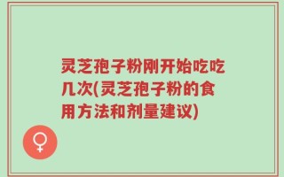 灵芝孢子粉刚开始吃吃几次(灵芝孢子粉的食用方法和剂量建议)