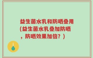 益生菌水乳和防晒叠用(益生菌水乳叠加防晒，防晒效果加倍？)