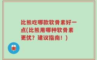 比熊吃哪款软骨素好一点(比熊用哪种软骨素更优？建议指南！)