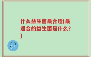什么益生菌最合适(最适合的益生菌是什么？)
