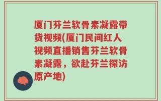 厦门芬兰软骨素凝露带货视频(厦门民间红人视频直播销售芬兰软骨素凝露，欲赴芬兰探访原产地)