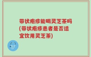 带状疱疹能喝灵芝茶吗(带状疱疹患者是否适宜饮用灵芝茶)