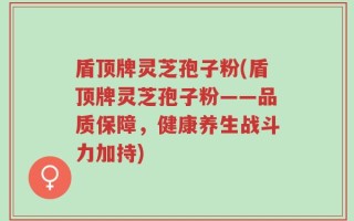 盾顶牌灵芝孢子粉(盾顶牌灵芝孢子粉——品质保障，健康养生战斗力加持)