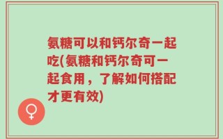 氨糖可以和钙尔奇一起吃(氨糖和钙尔奇可一起食用，了解如何搭配才更有效)