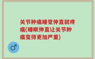 关节肿痛睡觉伸直就疼痛(睡眠伸直让关节肿痛变得更加严重)