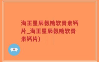 海王星辰氨糖软骨素钙片_海王星辰氨糖软骨素钙片)