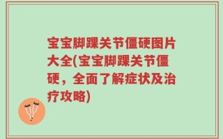 宝宝脚踝关节僵硬图片大全(宝宝脚踝关节僵硬，全面了解症状及治疗攻略)