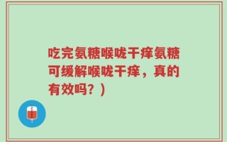 吃完氨糖喉咙干痒氨糖可缓解喉咙干痒，真的有效吗？)