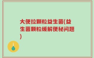 大便拉颗粒益生菌(益生菌颗粒缓解便秘问题)