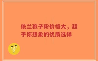 依兰孢子粉价格大，超乎你想象的优质选择
