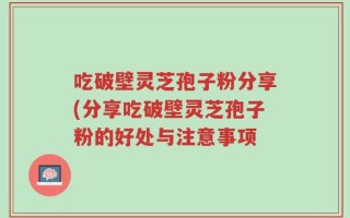 吃破壁灵芝孢子粉分享(分享吃破壁灵芝孢子粉的好处与注意事项