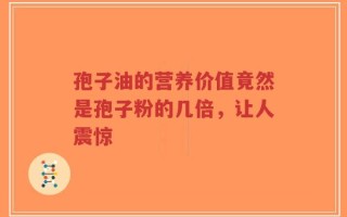 孢子油的营养价值竟然是孢子粉的几倍，让人震惊