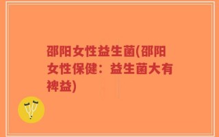 邵阳女性益生菌(邵阳女性保健：益生菌大有裨益)