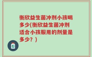 衡欣益生菌冲剂小孩喝多少(衡欣益生菌冲剂适合小孩服用的剂量是多少？)