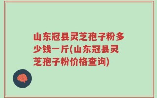 山东冠县灵芝孢子粉多少钱一斤(山东冠县灵芝孢子粉价格查询)