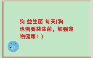 狗 益生菌 每天(狗也需要益生菌，加强宠物健康！)