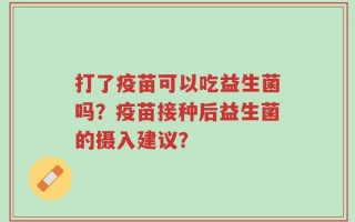 打了疫苗可以吃益生菌吗？疫苗接种后益生菌的摄入建议？