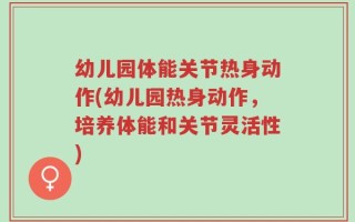 幼儿园体能关节热身动作(幼儿园热身动作，培养体能和关节灵活性)