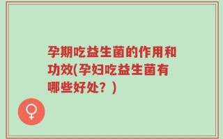 孕期吃益生菌的作用和功效(孕妇吃益生菌有哪些好处？)