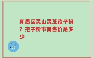 即墨区灵山灵芝孢子粉？孢子粉市面售价是多少