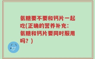 氨糖要不要和钙片一起吃(正确的营养补充：氨糖和钙片要同时服用吗？)