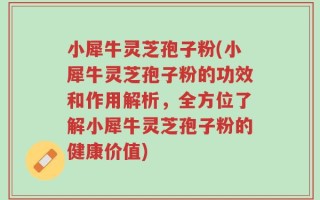 小犀牛灵芝孢子粉(小犀牛灵芝孢子粉的功效和作用解析，全方位了解小犀牛灵芝孢子粉的健康价值)