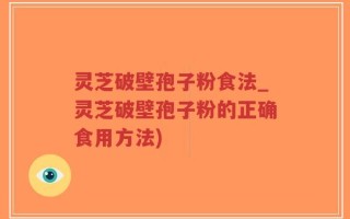 灵芝破壁孢子粉食法_灵芝破壁孢子粉的正确食用方法)