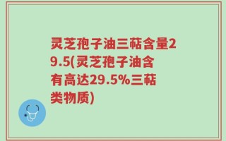 灵芝孢子油三萜含量29.5(灵芝孢子油含有高达29.5%三萜类物质)