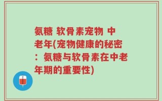 氨糖 软骨素宠物 中老年(宠物健康的秘密：氨糖与软骨素在中老年期的重要性)