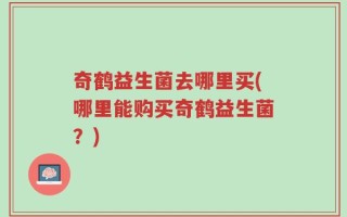 奇鹤益生菌去哪里买(哪里能购买奇鹤益生菌？)