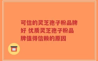 可信的灵芝孢子粉品牌好 优质灵芝孢子粉品牌值得信赖的原因