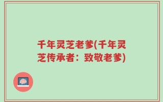 千年灵芝老爹(千年灵芝传承者：致敬老爹)