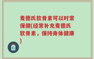 麦德氏软骨素可以时常保健(经常补充麦德氏软骨素，保持身体健康)