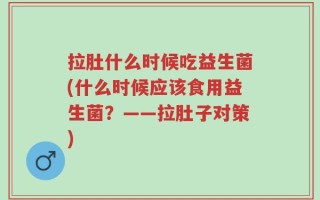 拉肚什么时候吃益生菌(什么时候应该食用益生菌？——拉肚子对策)