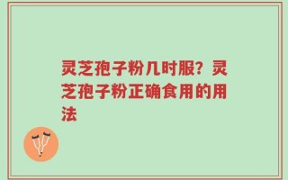 灵芝孢子粉几时服？灵芝孢子粉正确食用的用法