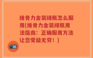 维骨力金装绿瓶怎么服用(维骨力金装绿瓶用法指南：正确服用方法让您受益无穷！)