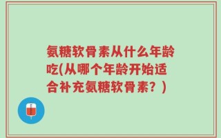 氨糖软骨素从什么年龄吃(从哪个年龄开始适合补充氨糖软骨素？)