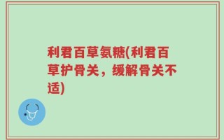 利君百草氨糖(利君百草护骨关，缓解骨关不适)