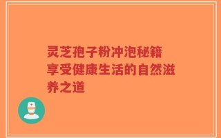 灵芝孢子粉冲泡秘籍 享受健康生活的自然滋养之道