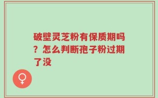 破壁灵芝粉有保质期吗？怎么判断孢子粉过期了没