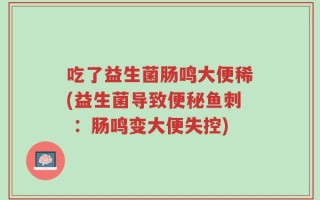 吃了益生菌肠鸣大便稀(益生菌导致便秘鱼刺 ：肠鸣变大便失控)