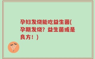 孕妇发烧能吃益生菌(孕期发烧？益生菌或是良方！)