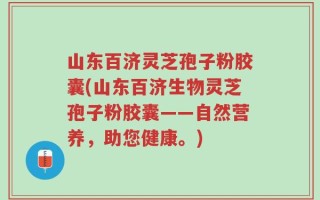 山东百济灵芝孢子粉胶囊(山东百济生物灵芝孢子粉胶囊——自然营养，助您健康。)