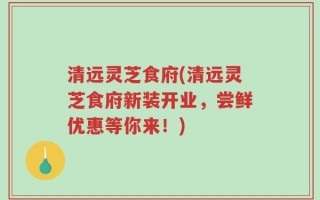 清远灵芝食府(清远灵芝食府新装开业，尝鲜优惠等你来！)