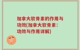 加拿大软骨素的作用与功效(加拿大软骨素：功效与作用详解)