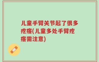 儿童手臂关节起了很多疙瘩(儿童多处手臂疙瘩需注意)