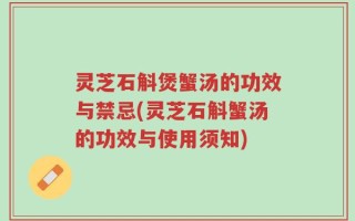 灵芝石斛煲蟹汤的功效与禁忌(灵芝石斛蟹汤的功效与使用须知)