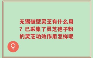 无锡破壁灵芝有什么用？已采集了灵芝孢子粉的灵芝功效作用怎样呢
