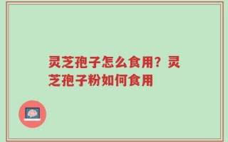 灵芝孢子怎么食用？灵芝孢子粉如何食用